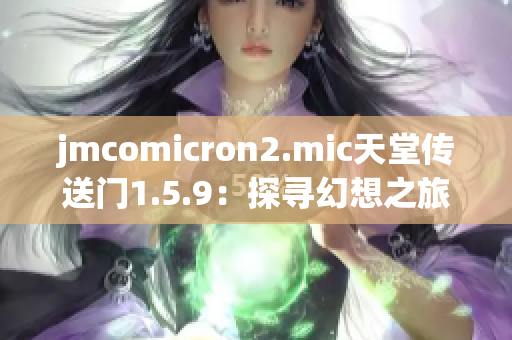 jmcomicron2.mic天堂传送门1.5.9：探寻幻想之旅