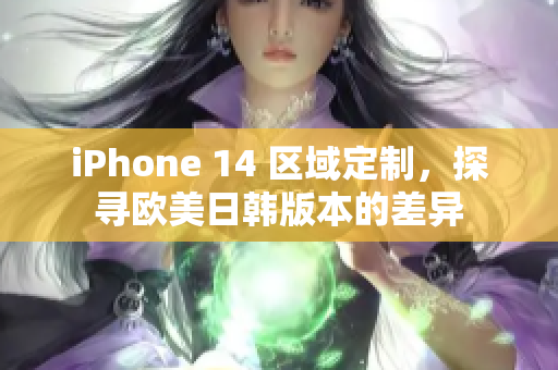 iPhone 14 区域定制，探寻欧美日韩版本的差异