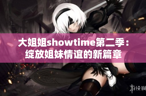 大姐姐showtime第二季：绽放姐妹情谊的新篇章