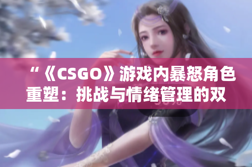 “《CSGO》游戏内暴怒角色重塑：挑战与情绪管理的双重较量”