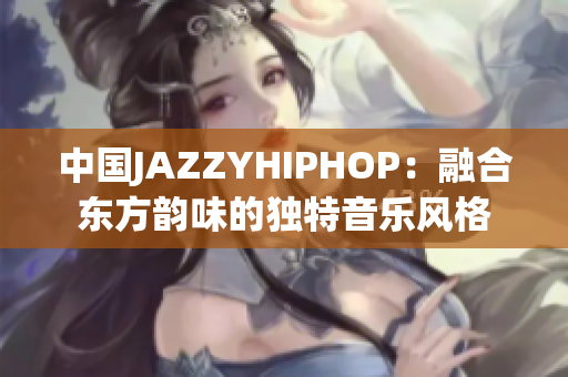 中国JAZZYHIPHOP：融合东方韵味的独特音乐风格