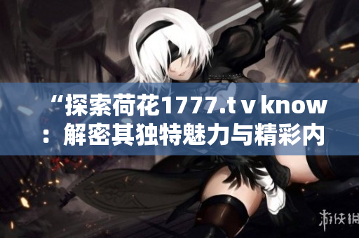 “探索荷花1777.tⅴknow：解密其独特魅力与精彩内容”