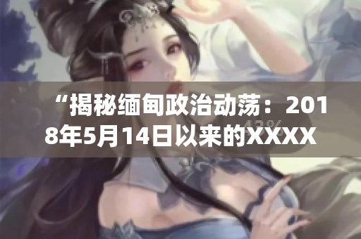 “揭秘缅甸政治动荡：2018年5月14日以来的XXXXXLmedjyf事件深度解析”