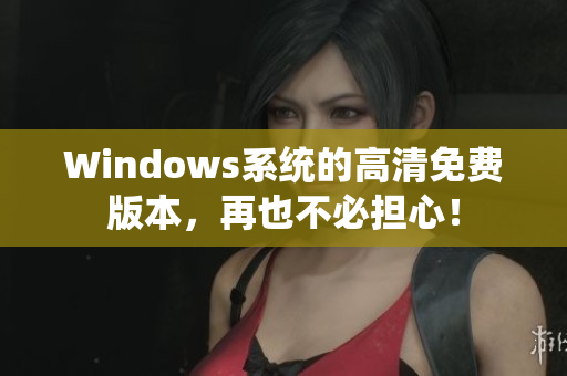 Windows系统的高清免费版本，再也不必担心！