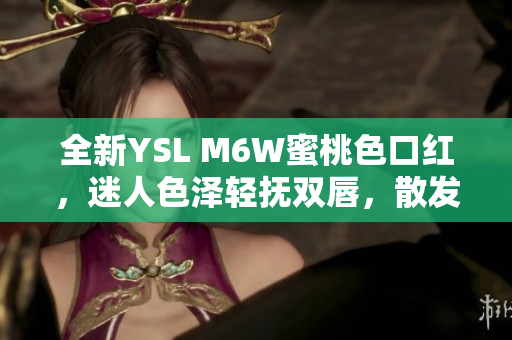 全新YSL M6W蜜桃色口红，迷人色泽轻抚双唇，散发优雅光泽