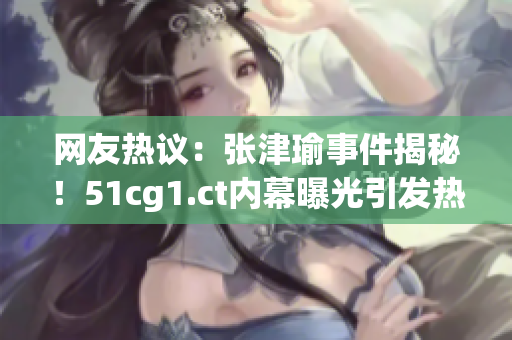 网友热议：张津瑜事件揭秘！51cg1.ct内幕曝光引发热议