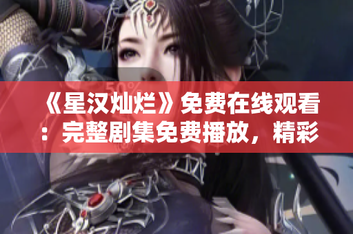 《星汉灿烂》免费在线观看：完整剧集免费播放，精彩不容错过！