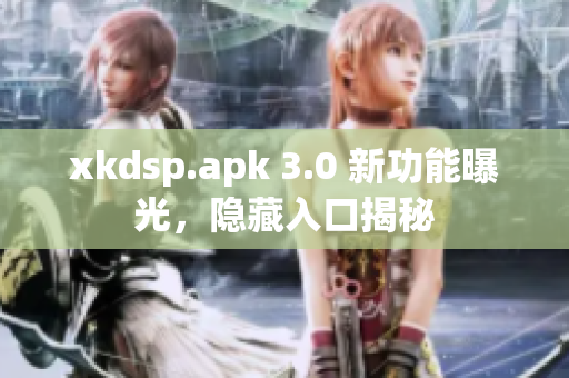 xkdsp.apk 3.0 新功能曝光，隐藏入口揭秘