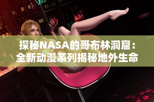 探秘NASA的哥布林洞窟：全新动漫系列揭秘地外生命！