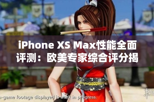 iPhone XS Max性能全面评测：欧美专家综合评分揭晓