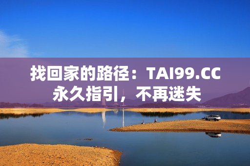 找回家的路径：TAI99.CC 永久指引，不再迷失