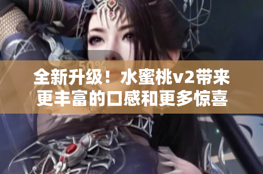 全新升级！水蜜桃v2带来更丰富的口感和更多惊喜