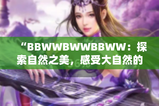 “BBWWBWWBBWW：探索自然之美，感受大自然的魅力与温柔”