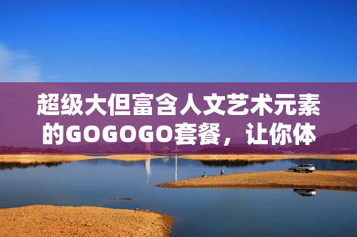 超级大但富含人文艺术元素的GOGOGO套餐，让你体验绝佳文化之旅