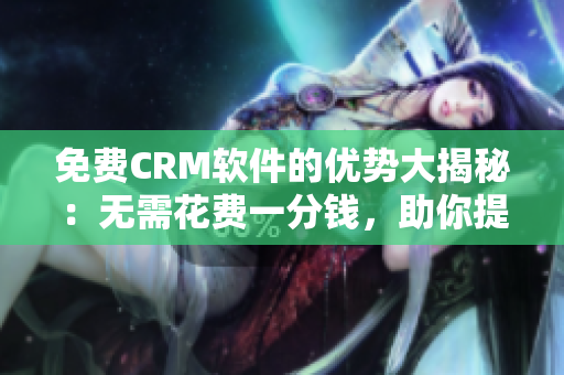 免费CRM软件的优势大揭秘：无需花费一分钱，助你提升业务效率！