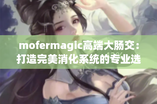 mofermagic高端大肠交：打造完美消化系统的专业选择