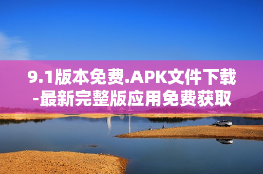 9.1版本免费.APK文件下载-最新完整版应用免费获取