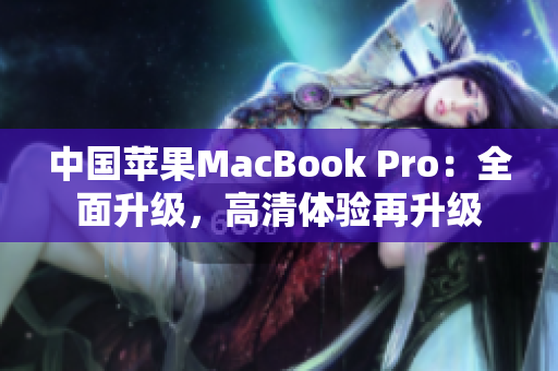 中国苹果MacBook Pro：全面升级，高清体验再升级