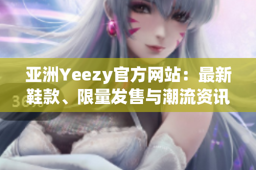 亚洲Yeezy官方网站：最新鞋款、限量发售与潮流资讯一网打尽！