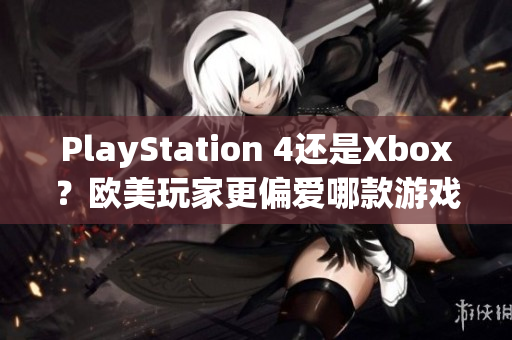 PlayStation 4还是Xbox？欧美玩家更偏爱哪款游戏机？