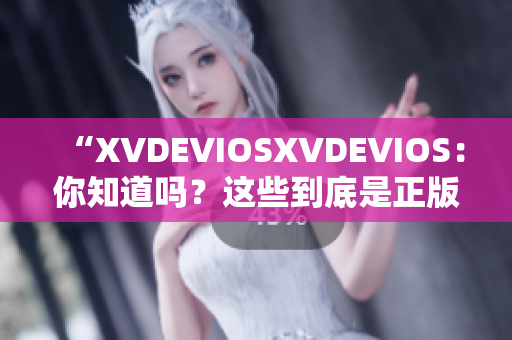 “XVDEVIOSXVDEVIOS：你知道吗？这些到底是正版还是盗版？”