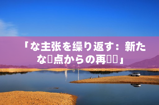 「な主张を缲り返す：新たな視点からの再検討」