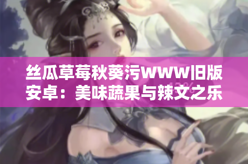 丝瓜草莓秋葵污WWW旧版安卓：美味蔬果与辣文之乐