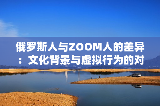 俄罗斯人与ZOOM人的差异：文化背景与虚拟行为的对比