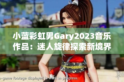 小蓝彩虹男Gary2023音乐作品：迷人旋律探索新境界