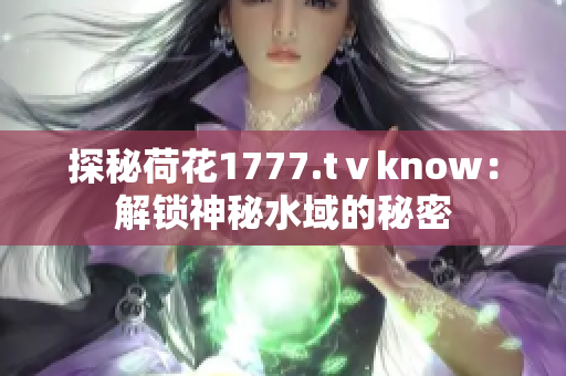 探秘荷花1777.tⅴknow：解锁神秘水域的秘密