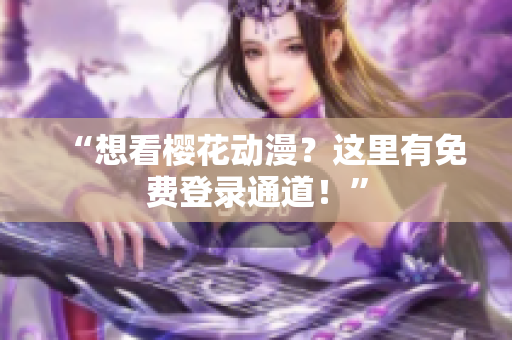 “想看樱花动漫？这里有免费登录通道！”