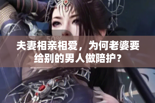 夫妻相亲相爱，为何老婆要给别的男人做陪护？