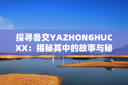 探寻鲁交YAZHONGHUCXX：揭秘其中的故事与秘密