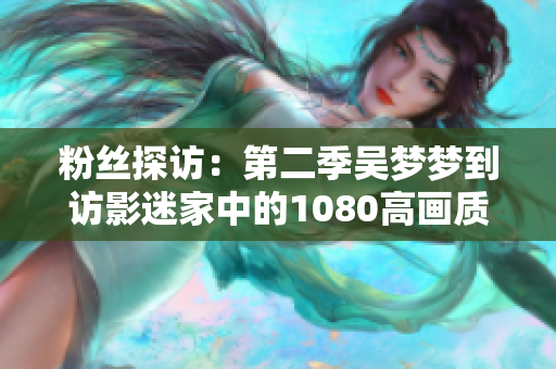 粉丝探访：第二季吴梦梦到访影迷家中的1080高画质现场——新华网