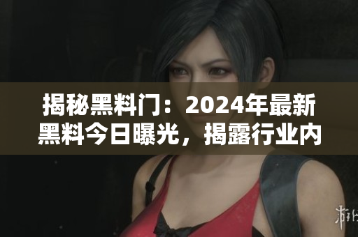 揭秘黑料门：2024年最新黑料今日曝光，揭露行业内幕