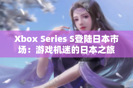 Xbox Series S登陆日本市场：游戏机迷的日本之旅