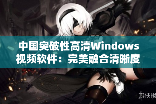 中国突破性高清Windows视频软件：完美融合清晰度与操作性