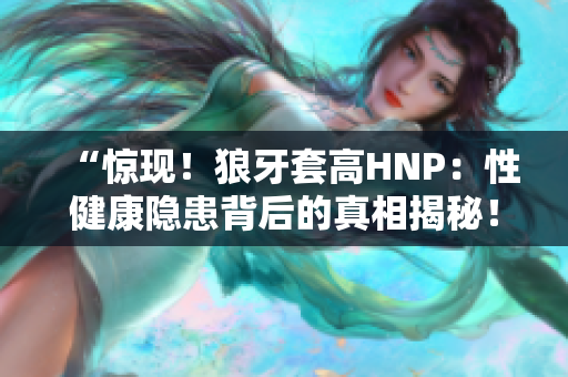 “惊现！狼牙套高HNP：性健康隐患背后的真相揭秘！”