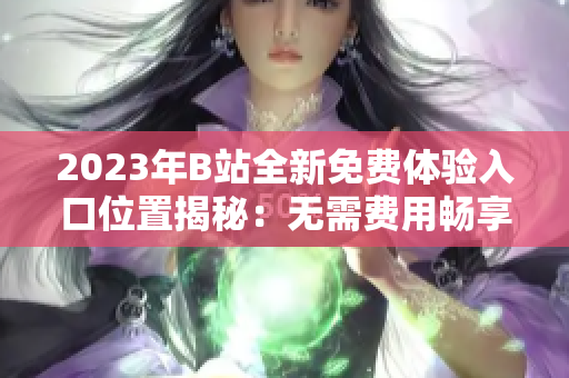 2023年B站全新免费体验入口位置揭秘：无需费用畅享视频世界