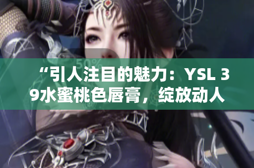 “引人注目的魅力：YSL 39水蜜桃色唇膏，绽放动人光彩”