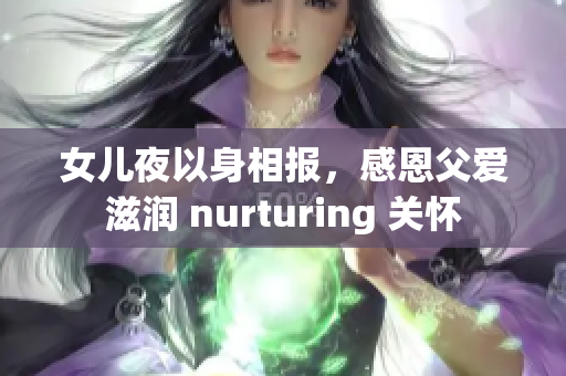 女儿夜以身相报，感恩父爱滋润 nurturing 关怀