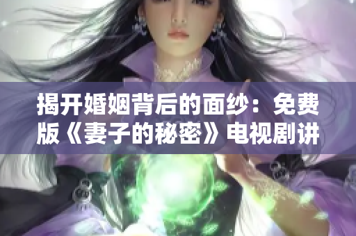 揭开婚姻背后的面纱：免费版《妻子的秘密》电视剧讲述家庭中的隐情与纠结