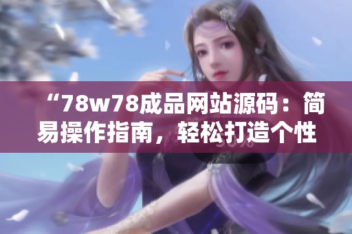 “78w78成品网站源码：简易操作指南，轻松打造个性网站！”