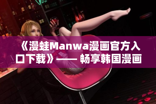 《漫蛙Manwa漫画官方入口下载》—— 畅享韩国漫画风采！