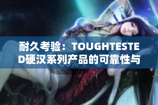 耐久考验：TOUGHTESTED硬汉系列产品的可靠性与耐用性