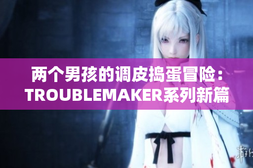 两个男孩的调皮捣蛋冒险：TROUBLEMAKER系列新篇章揭开帷幕