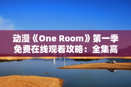 动漫《One Room》第一季免费在线观看攻略：全集高清无广告，尽情畅享！