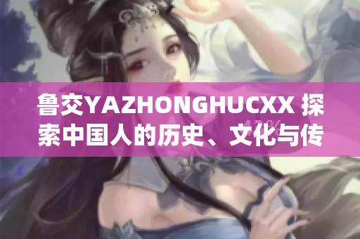 鲁交YAZHONGHUCXX 探索中国人的历史、文化与传统