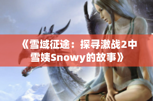 《雪域征途：探寻激战2中雪姨Snowy的故事》