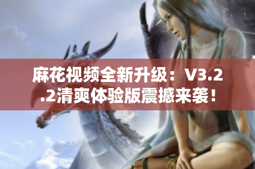 麻花视频全新升级：V3.2.2清爽体验版震撼来袭！